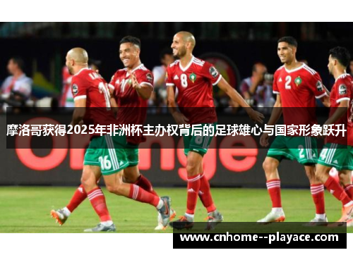 摩洛哥获得2025年非洲杯主办权背后的足球雄心与国家形象跃升