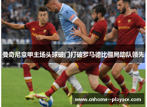 曼奇尼意甲主场头球破门打破罗马德比僵局助队领先